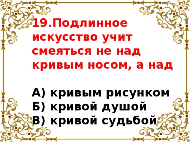 19.Подлинное искусство учит смеяться не над кривым носом, а над  А) кривым рисунком  Б) кривой душой  В) кривой судьбой 