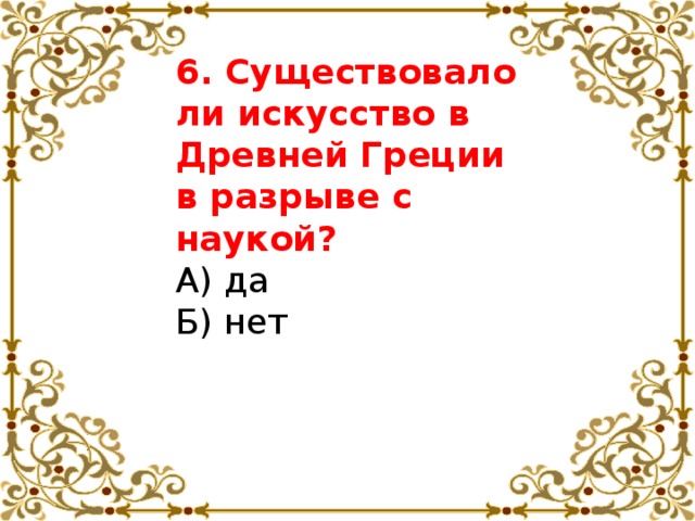 6. Существовало ли искусство в Древней Греции в разрыве с наукой? А) да   Б) нет 