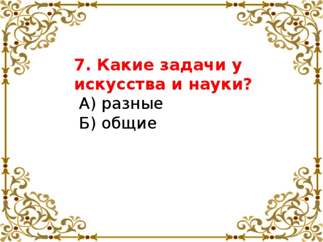 7. Какие задачи у искусства и науки?  А) разные  Б) общие 