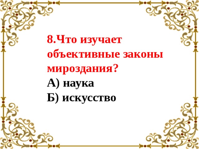 8.Что изучает объективные законы мироздания? А) наука Б) искусство 
