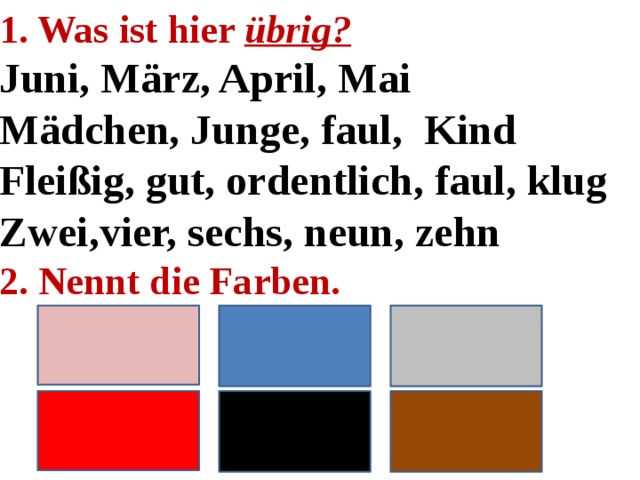 1. Was ist hier übrig? Juni, März, April, Mai Mädchen, Junge, faul, Kind Fleißig, gut, ordentlich, faul, klug Zwei,vier, sechs, neun, zehn 2. Nennt die Farben.  