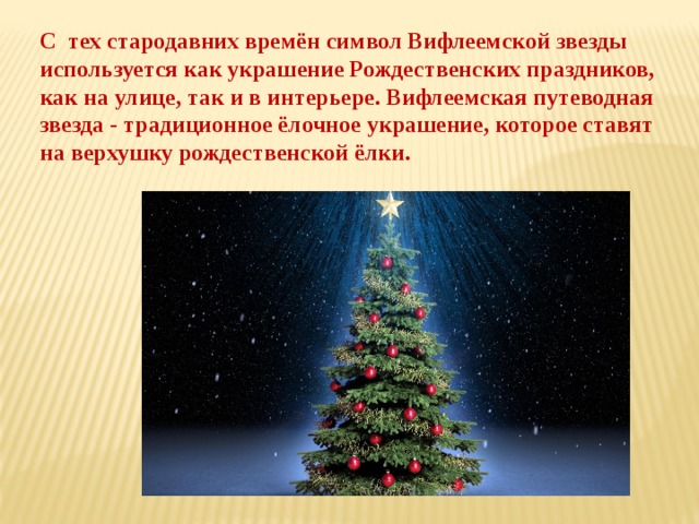 С тех стародавних времён символ Вифлеемской звезды используется как украшение Рождественских праздников,  как на улице, так и в интерьере. Вифлеемская путеводная звезда - традиционное ёлочное украшение, которое ставят на верхушку рождественской ёлки. 