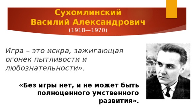 Сухомлинский  Василий Александрович  (1918—1970) Игра – это искра, зажигающая огонек пытливости и любознательности». «Без игры нет, и не может быть полноценного умственного развития». 