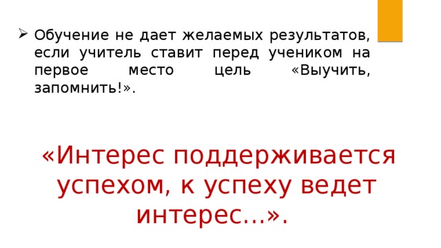 Обучение не дает желаемых результатов, если учитель ставит перед учеником на первое место цель «Выучить, запомнить!». «Интерес поддерживается успехом, к успеху ведет интерес...». 