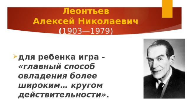 Леонтьев  Алексей Николаевич  ( 1903—1979) для ребенка игра - «главный способ овладения более широким… кругом действительности» . 