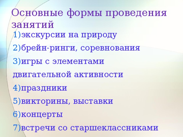 Основные формы проведения занятий 1) экскурсии на природу 2) брейн-ринги, соревнования 3) игры с элементами двигательной активности 4) праздники 5) викторины, выставки 6) концерты 7) встречи со старшеклассниками 