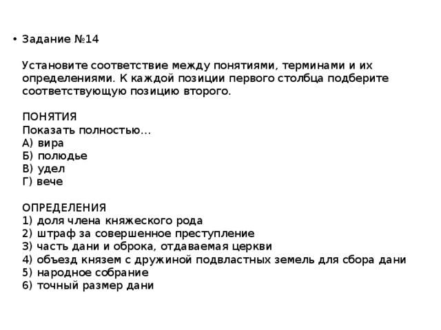 Задание №14   Установите соответствие между понятиями, терминами и их определениями. К каждой позиции первого столбца подберите соответствующую позицию второго.   ПО­НЯ­ТИЯ  Показать полностью…  А) вира  Б) по­лю­дье  В) удел  Г) вече   ОПРЕДЕЛЕНИЯ  1) доля члена кня­же­ско­го рода  2) штраф за со­вер­шен­ное пре­ступ­ле­ние  3) часть дани и об­ро­ка, от­да­ва­е­мая церк­ви  4) объ­езд кня­зем с дру­жи­ной под­власт­ных зе­мель для сбора дани  5) на­род­ное со­бра­ние  6) точ­ный раз­мер дани 