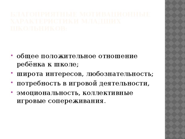 БЛАГОПРИЯТНЫЕ МОТИВАЦИОННЫЕ ХАРАКТЕРИСТИКИ МЛАДШИХ ШКОЛЬНИКОВ: общее положительное отношение ребёнка к школе; широта интересов, любознательность; потребность в игровой деятельности, эмоциональность, коллективные игровые сопереживания.  