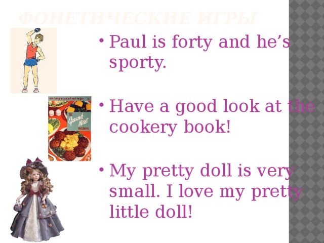 Фонетические игры   Paul is forty and he’s sporty.   Have a good look at the cookery book!   My pretty doll is very small. I love my pretty little doll! 