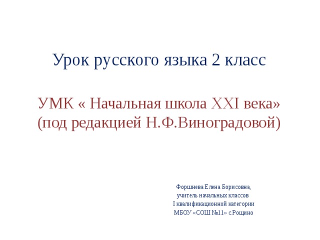 Урок русского языка 2 класс   УМК « Начальная школа XXI века»  (под редакцией Н.Ф.Виноградовой)   Форшнева Елена Борисовна, учитель начальных классов I квалификационной категории МБОУ «СОШ №11» с.Рощино 