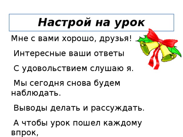 Настрой на урок Мне с вами хорошо, друзья!  Интересные ваши ответы  С удовольствием слушаю я.  Мы сегодня снова будем наблюдать.  Выводы делать и рассуждать.  А чтобы урок пошел каждому впрок,  Активно в работу включайся, дружок! 