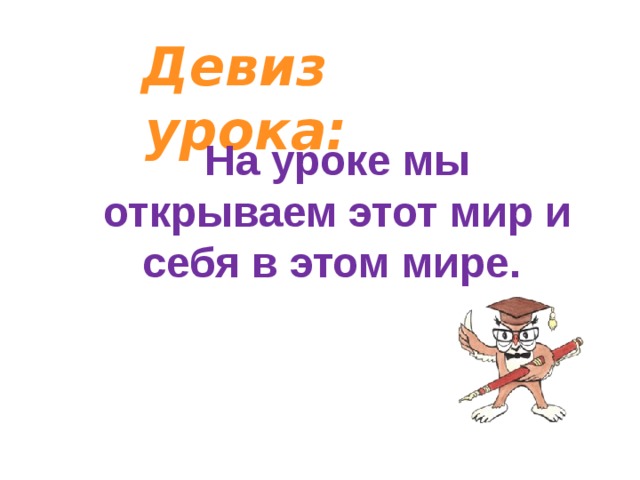 Девиз урока:   На уроке мы открываем этот мир и себя в этом мире. 