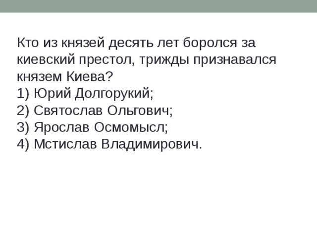 Кто из князей десять лет боролся за киевский престол, трижды признавался князем Киева? 1) Юрий Долгорукий; 2) Святослав Ольгович; 3) Ярослав Осмомысл; 4) Мстислав Владимирович. 