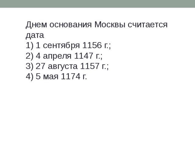 Днем основания Москвы считается дата 1) 1 сентября 1156 г.; 2) 4 апреля 1147 г.; 3) 27 августа 1157 г.; 4) 5 мая 1174 г. 