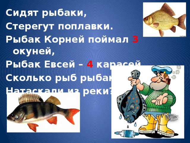 Сидят рыбаки, Стерегут поплавки. Рыбак Корней поймал 3 окуней, Рыбак Евсей – 4 карасей. Сколько рыб рыбаки Натаскали из реки? 