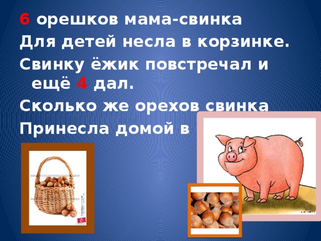 6 орешков мама-свинка Для детей несла в корзинке. Свинку ёжик повстречал и ещё 4 дал. Сколько же орехов свинка Принесла домой в корзинке? 
