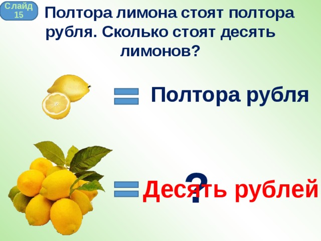  Полтора лимона стоят полтора рубля. Сколько стоят десять лимонов? Слайд 15 Полтора рубля ? Десять рублей 