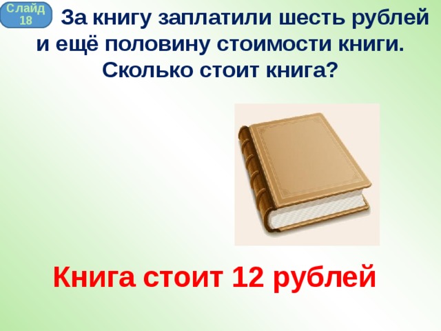  За книгу заплатили шесть рублей и ещё половину стоимости книги. Сколько стоит книга? Слайд 18 Книга стоит 12 рублей 