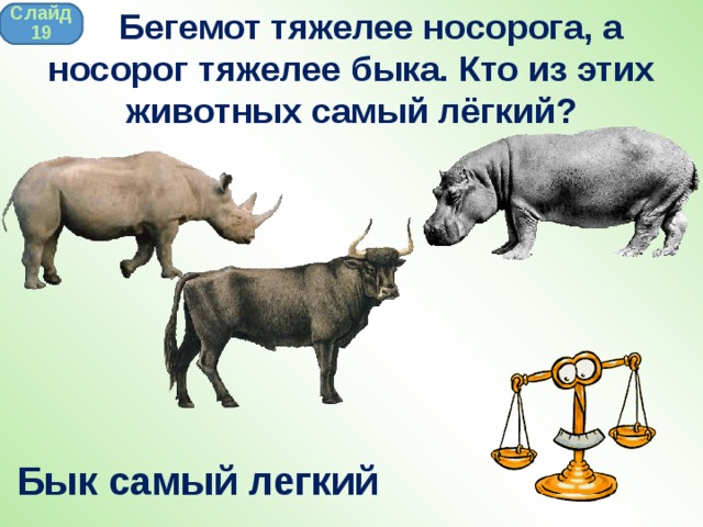  Бегемот тяжелее носорога, а носорог тяжелее быка. Кто из этих животных самый лёгкий? Слайд 19 Бык самый легкий 