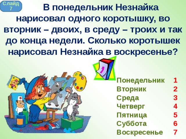  В понедельник Незнайка нарисовал одного коротышку, во вторник – двоих, в среду – троих и так до конца недели. Сколько коротышек нарисовал Незнайка в воскресенье? Слайд 7 Понедельник Вторник Среда Четверг Пятница Суббота Воскресенье 1 2 3 4 5 6 7 