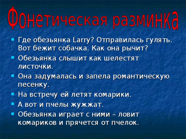 Где обезьянка Larry? Отправилась гулять. Вот бежит собачка. Как она рычит? Обезьянка слышит как шелестят листочки. Она задумалась и запела романтическую песенку. На встречу ей летят комарики. А вот и пчелы жужжат. Обезьянка играет с ними – ловит комариков и прячется от пчелок. 