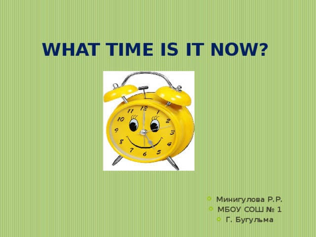 WHAT TIME IS IT NOW? Минигулова Р.Р. МБОУ СОШ № 1 Г. Бугульма 