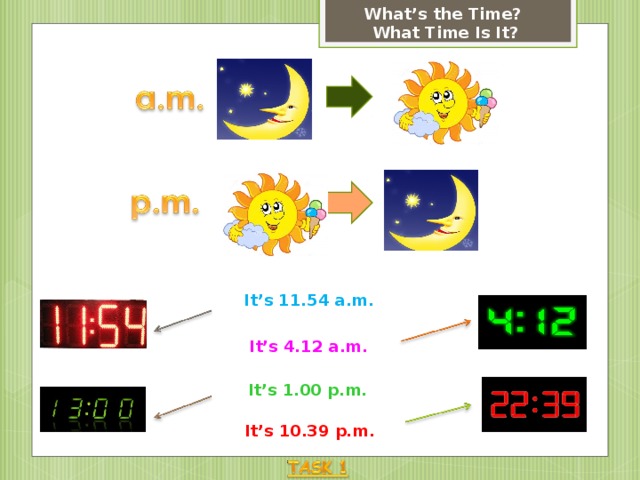 What’s the Time? What Time Is It? It’s 11.54 a.m. It’s 4.12 a.m. It’s 1.00 p.m. It’s 10.39 p.m. 
