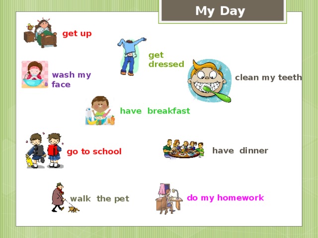 My Day get up get dressed wash my face clean my teeth have breakfast have dinner go to school do my homework walk the pet 