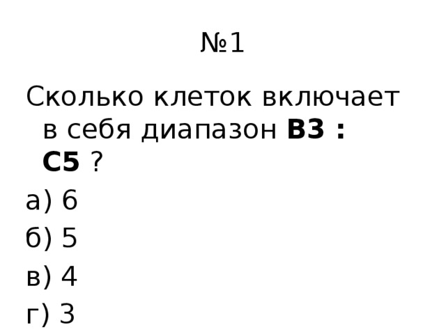 № 1 Сколько клеток включает в себя диапазон B3 : C5 ? а) 6 б) 5 в) 4 г) 3   