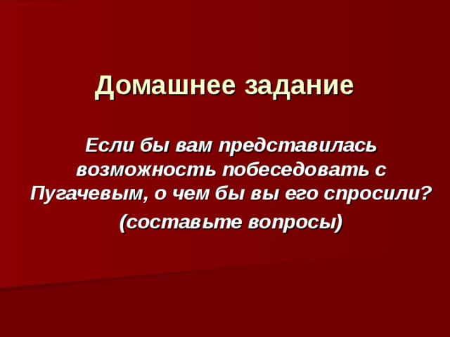 Домашнее задание Если бы вам представилась возможность побеседовать с Пугачевым, о чем бы вы его спросили? (составьте вопросы) 