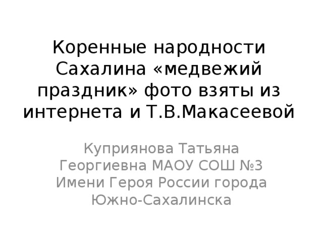 Коренные народности Сахалина «медвежий праздник» фото взяты из интернета и Т.В.Макасеевой Куприянова Татьяна Георгиевна МАОУ СОШ №3 Имени Героя России города Южно-Сахалинска 