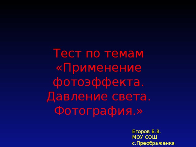 Тест по темам «Применение фотоэффекта. Давление света. Фотография.» Егоров Б.В. МОУ СОШ с.Преображенка 2011 