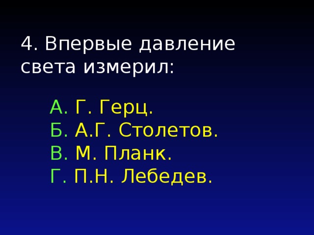 4. Впервые давление света измерил: А. Г. Герц. Б. А.Г. Столетов. B. М. Планк. Г. П.Н. Лебедев. 