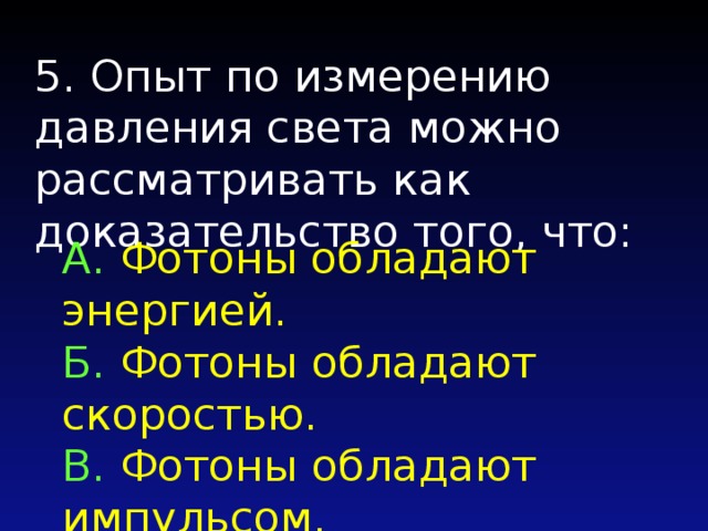 5. Опыт по измерению давления света можно рассматривать как доказательство того, что: А. Фотоны обладают энергией. Б. Фотоны обладают скоростью. B. Фотоны обладают импульсом. Г. Фотоны обладают массой. 