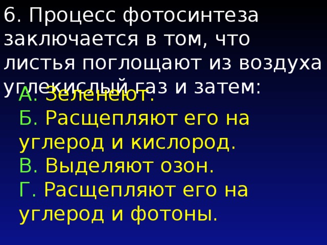 6. Процесс фотосинтеза заключается в том, что листья поглощают из воздуха углекислый газ и затем: А. Зеленеют. Б. Расщепляют его на углерод и кислород. B. Выделяют озон. Г. Расщепляют его на углерод и фотоны. 