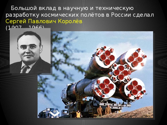  Большой вклад в научную и техническую разработку космических полётов в России сделал Сергей Павлович Королёв (1907 – 1966). 