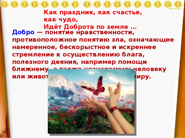 Как праздник, как счастье, как чудо, Идёт Доброта по земле … Добро  — понятие нравственности, противоположное понятию зла, означающее намеренное, бескорыстное и искреннее стремление к осуществлению блага, полезного деяния, например помощи ближнему, а также незнакомому человеку или животному и растительному миру.