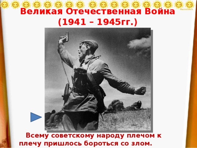 Великая Отечественная Война (1941 – 1945гг.)  Всему советскому народу плечом к плечу пришлось бороться со злом.