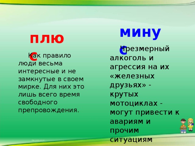 минус плюс  Чрезмерный алкоголь и агрессия на их «железных друзьях» - крутых мотоциклах - могут привести к авариям и прочим ситуациям связанных с алкоголем.     Как правило люди весьма интересные и не замкнутые в своем мирке. Для них это лишь всего время свободного препровождения.