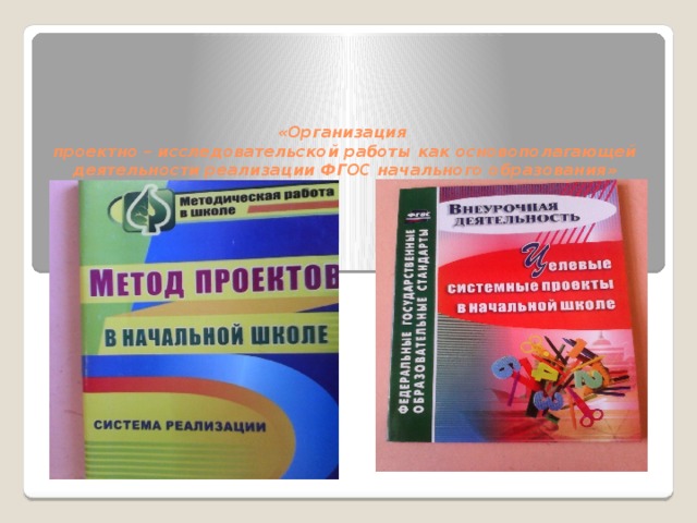 «Организация  проектно – исследовательской работы как основополагающей деятельности реализации ФГОС начального образования»   