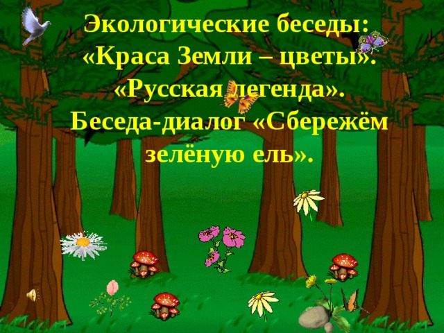  Экологические беседы: «Краса Земли – цветы». «Русская легенда». Беседа-диалог «Сбережём зелёную ель».   