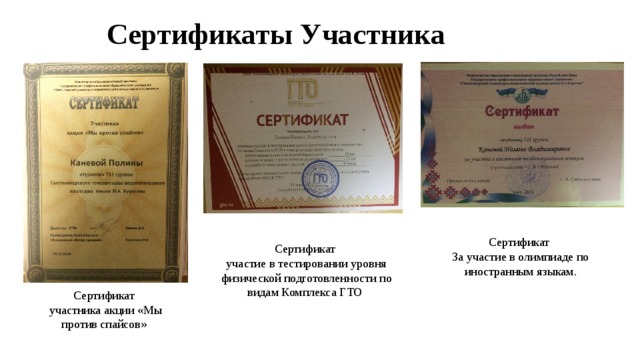 Сертификаты Участника Сертификат За участие в олимпиаде по иностранным языкам. Сертификат  участие в тестировании уровня физической подготовленности по видам Комплекса ГТО Сертификат  участника акции «Мы против спайсов» 