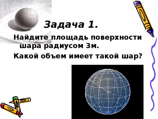 Задача 1. Найдите площадь поверхности шара радиусом 3м. Какой объем имеет такой шар? 