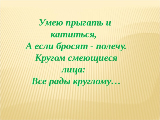 Умею прыгать и катиться,  А если бросят - полечу.  Кругом смеющиеся лица:  Все рады круглому… 