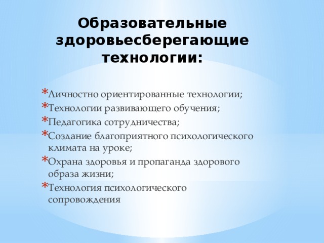 Образовательные здоровьесберегающие технологии: Личностно ориентированные технологии; Технологии развивающего обучения; Педагогика сотрудничества; Создание благоприятного психологического климата на уроке; Охрана здоровья и пропаганда здорового образа жизни; Технология психологического сопровождения 