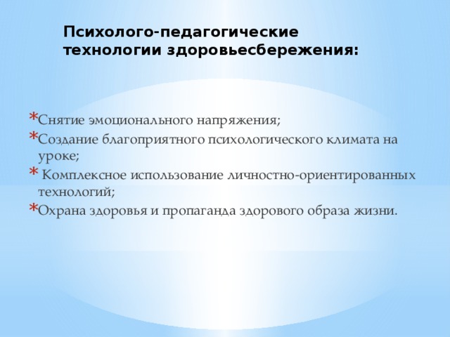 Психолого-педагогические технологии здоровьесбережения: Снятие эмоционального напряжения; Создание благоприятного психологического климата на уроке;  Комплексное использование личностно-ориентированных технологий; Охрана здоровья и пропаганда здорового образа жизни. 