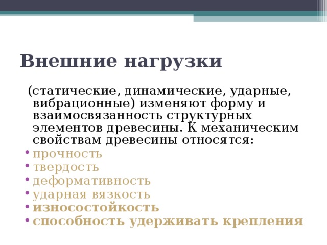 Внешние нагрузки   (статические, динамические, ударные, вибрационные) изменяют форму и взаимосвязанность структурных элементов древесины. К механическим свойствам древесины относятся: прочность твердость деформативность ударная вязкость износостойкость  способность удерживать крепления 