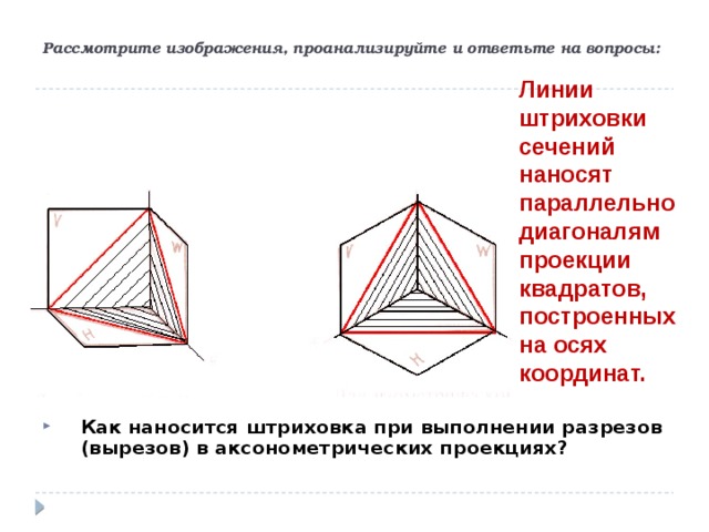 Рассмотрите изображения, проанализируйте и ответьте на вопросы: Линии штриховки сечений наносят параллельно диагоналям проекции квадратов, построенных на осях координат. Как наносится штриховка при выполнении разрезов (вырезов) в аксонометрических проекциях?  