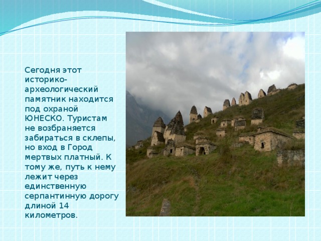 Сегодня этот историко-археологический памятник находится под охраной ЮНЕСКО. Туристам не возбраняется забираться в склепы, но вход в Город мертвых платный. К тому же, путь к нему лежит через единственную серпантинную дорогу длиной 14 километров. 