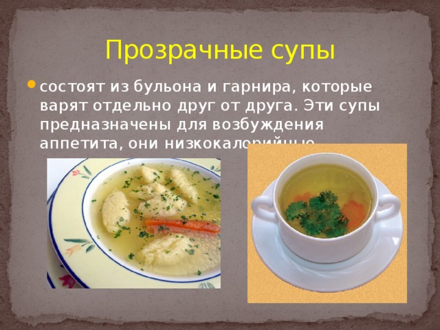 Прозрачные супы состоят из бульона и гарнира, которые варят отдельно друг от друга. Эти супы предназначены для возбуждения аппетита, они низкокалорийные. 